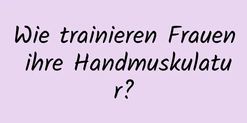 Wie trainieren Frauen ihre Handmuskulatur?