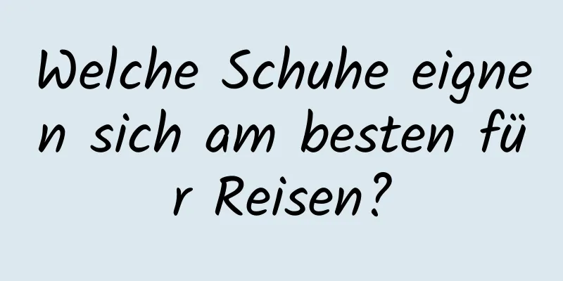 Welche Schuhe eignen sich am besten für Reisen?