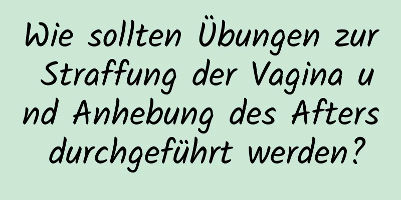 Wie sollten Übungen zur Straffung der Vagina und Anhebung des Afters durchgeführt werden?