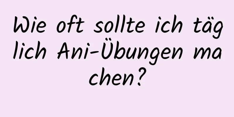 Wie oft sollte ich täglich Ani-Übungen machen?