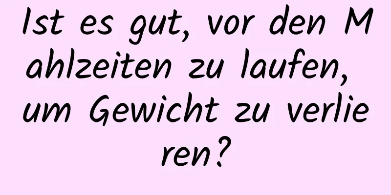 Ist es gut, vor den Mahlzeiten zu laufen, um Gewicht zu verlieren?