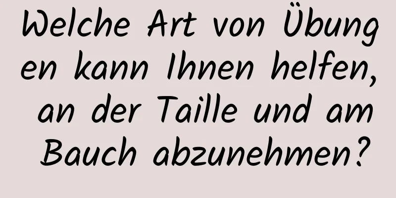 Welche Art von Übungen kann Ihnen helfen, an der Taille und am Bauch abzunehmen?