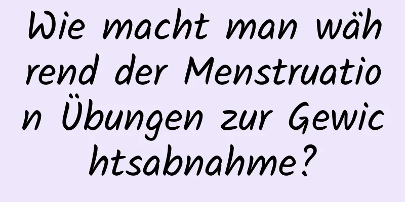 Wie macht man während der Menstruation Übungen zur Gewichtsabnahme?