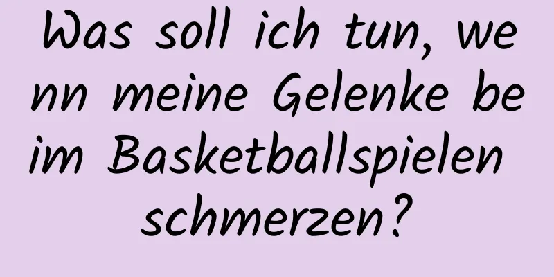 Was soll ich tun, wenn meine Gelenke beim Basketballspielen schmerzen?