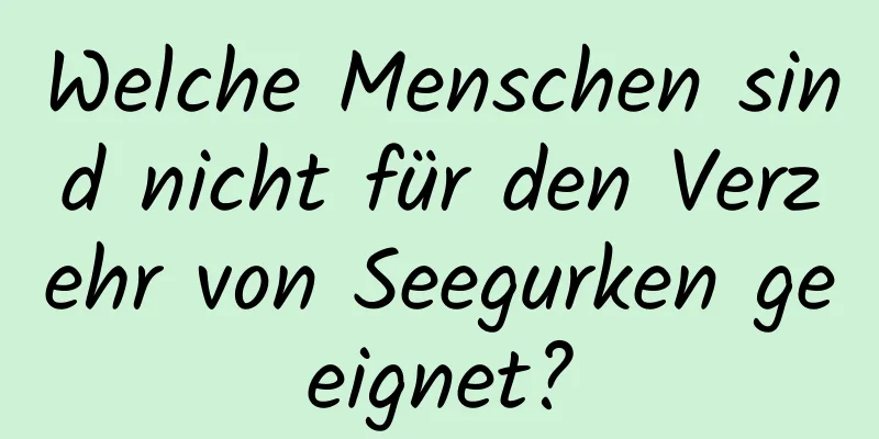 Welche Menschen sind nicht für den Verzehr von Seegurken geeignet?