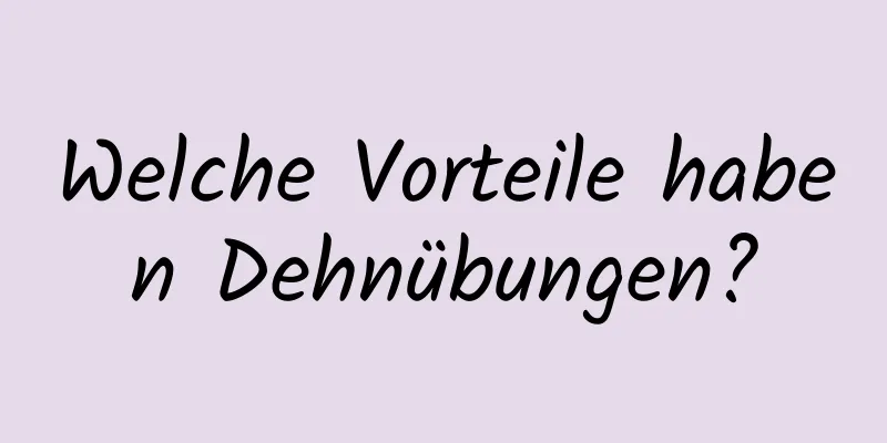 Welche Vorteile haben Dehnübungen?