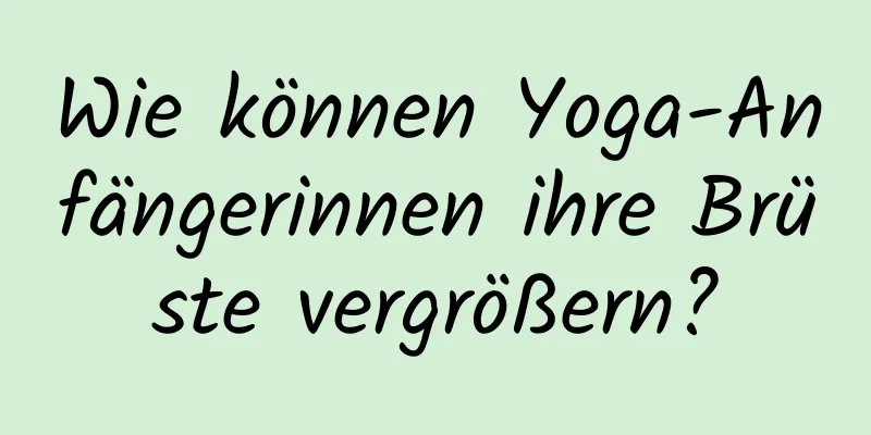 Wie können Yoga-Anfängerinnen ihre Brüste vergrößern?