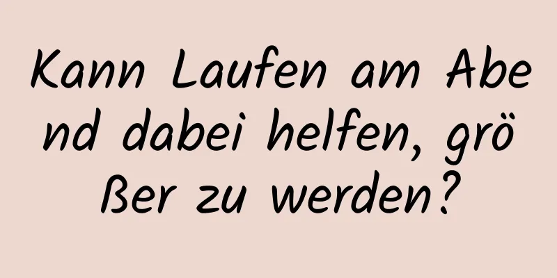 Kann Laufen am Abend dabei helfen, größer zu werden?