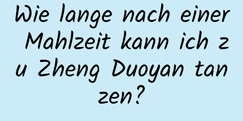 Wie lange nach einer Mahlzeit kann ich zu Zheng Duoyan tanzen?