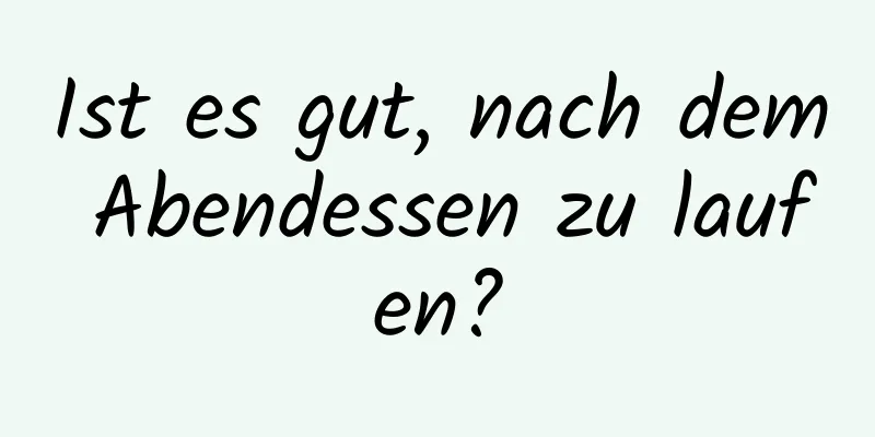 Ist es gut, nach dem Abendessen zu laufen?