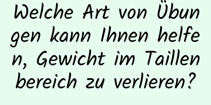 Welche Art von Übungen kann Ihnen helfen, Gewicht im Taillenbereich zu verlieren?