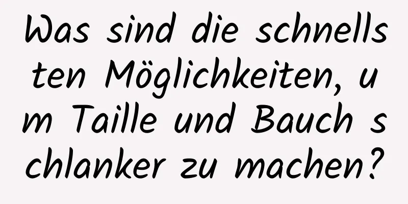 Was sind die schnellsten Möglichkeiten, um Taille und Bauch schlanker zu machen?