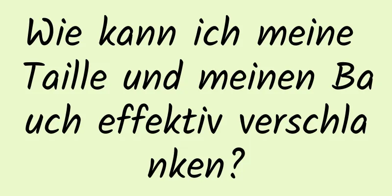 Wie kann ich meine Taille und meinen Bauch effektiv verschlanken?