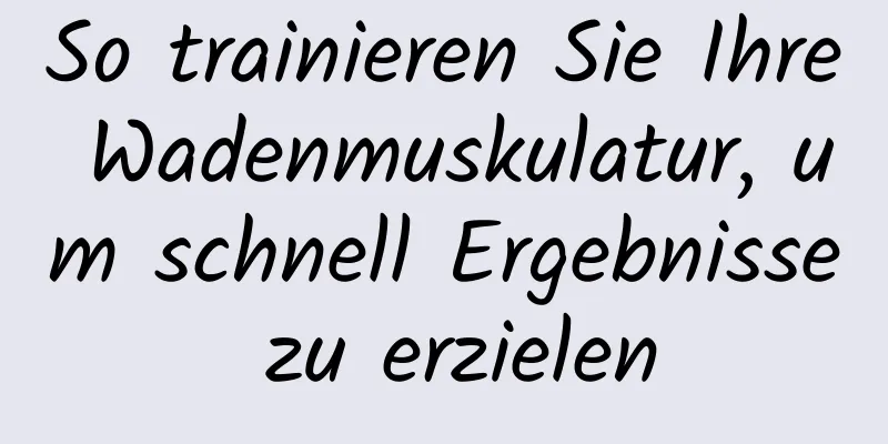 So trainieren Sie Ihre Wadenmuskulatur, um schnell Ergebnisse zu erzielen