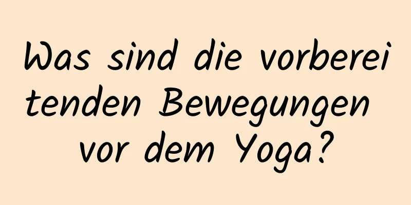 Was sind die vorbereitenden Bewegungen vor dem Yoga?