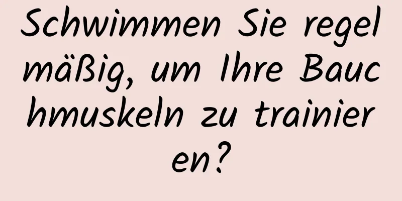 Schwimmen Sie regelmäßig, um Ihre Bauchmuskeln zu trainieren?