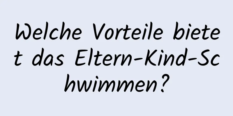 Welche Vorteile bietet das Eltern-Kind-Schwimmen?