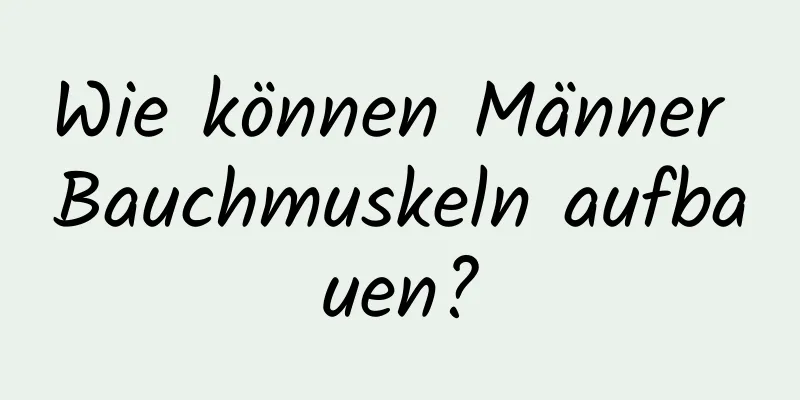 Wie können Männer Bauchmuskeln aufbauen?