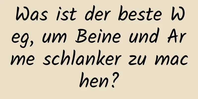 Was ist der beste Weg, um Beine und Arme schlanker zu machen?