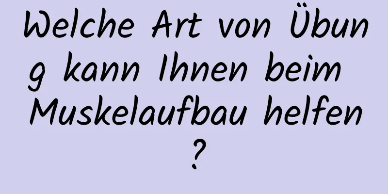 Welche Art von Übung kann Ihnen beim Muskelaufbau helfen?