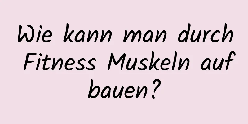 Wie kann man durch Fitness Muskeln aufbauen?