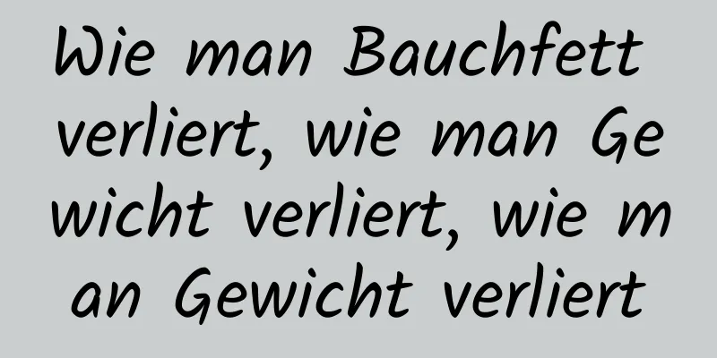 Wie man Bauchfett verliert, wie man Gewicht verliert, wie man Gewicht verliert