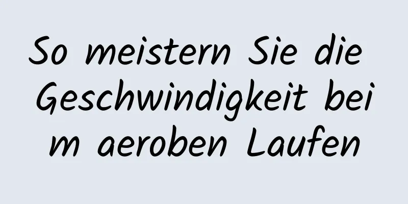 So meistern Sie die Geschwindigkeit beim aeroben Laufen