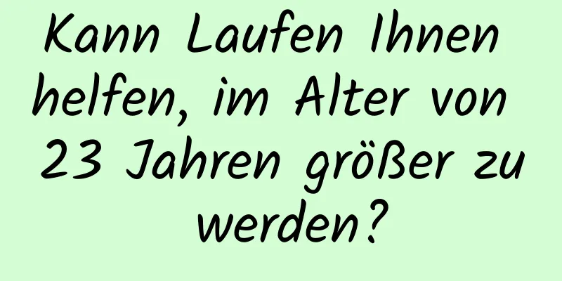 Kann Laufen Ihnen helfen, im Alter von 23 Jahren größer zu werden?