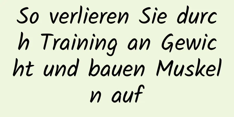 So verlieren Sie durch Training an Gewicht und bauen Muskeln auf