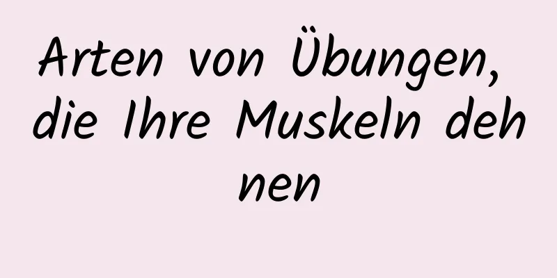 Arten von Übungen, die Ihre Muskeln dehnen