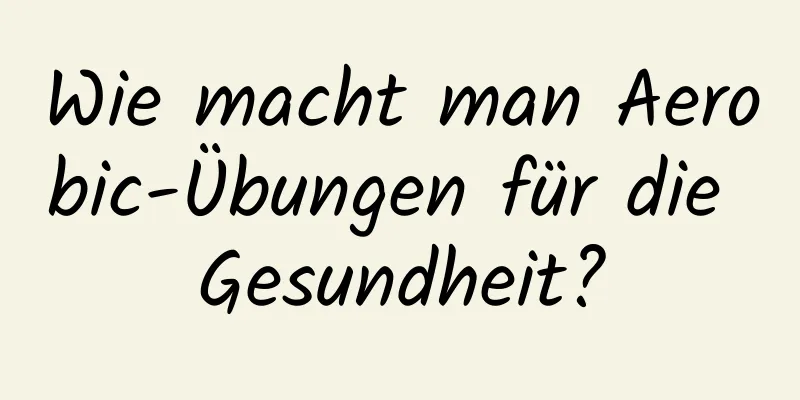 Wie macht man Aerobic-Übungen für die Gesundheit?