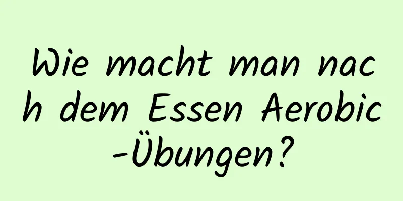 Wie macht man nach dem Essen Aerobic-Übungen?