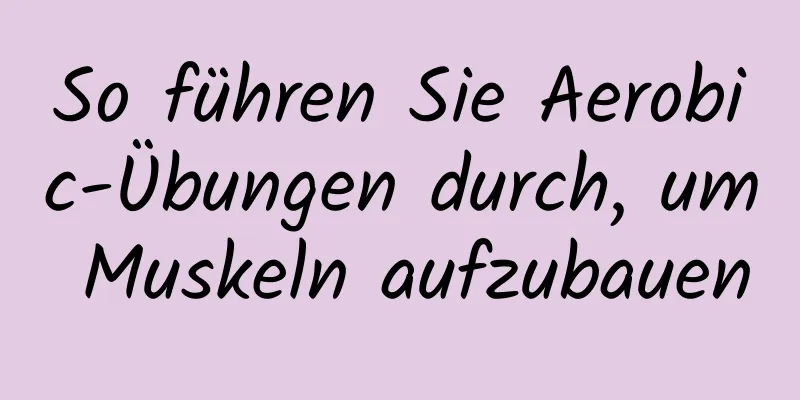 So führen Sie Aerobic-Übungen durch, um Muskeln aufzubauen