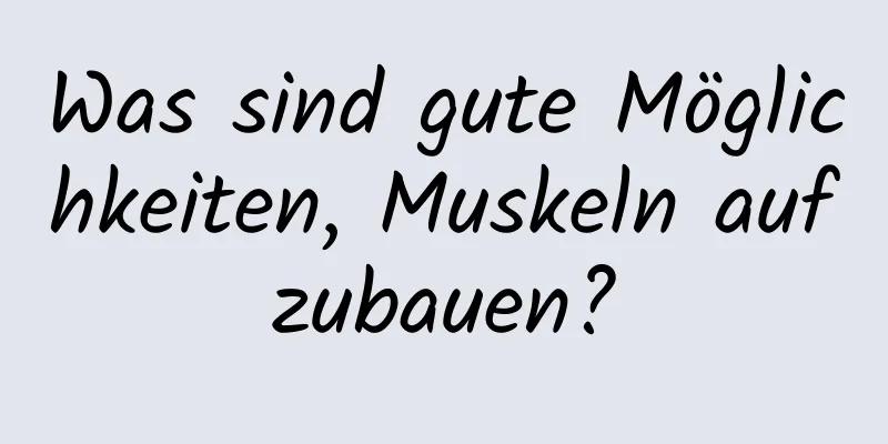 Was sind gute Möglichkeiten, Muskeln aufzubauen?