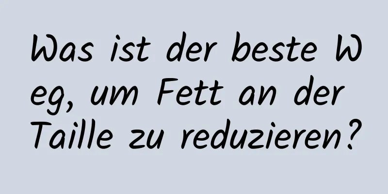 Was ist der beste Weg, um Fett an der Taille zu reduzieren?