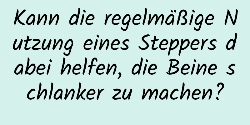 Kann die regelmäßige Nutzung eines Steppers dabei helfen, die Beine schlanker zu machen?