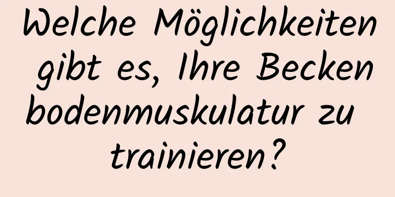 Welche Möglichkeiten gibt es, Ihre Beckenbodenmuskulatur zu trainieren?