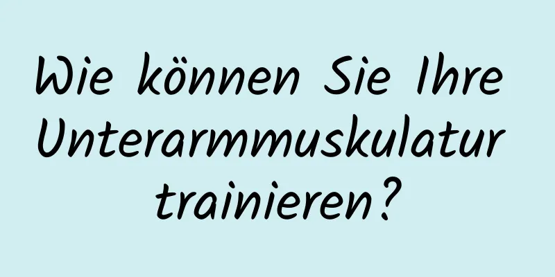 Wie können Sie Ihre Unterarmmuskulatur trainieren?