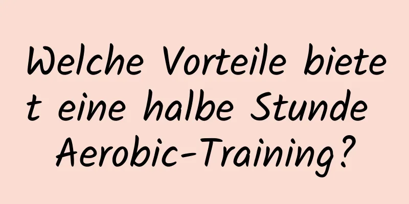 Welche Vorteile bietet eine halbe Stunde Aerobic-Training?