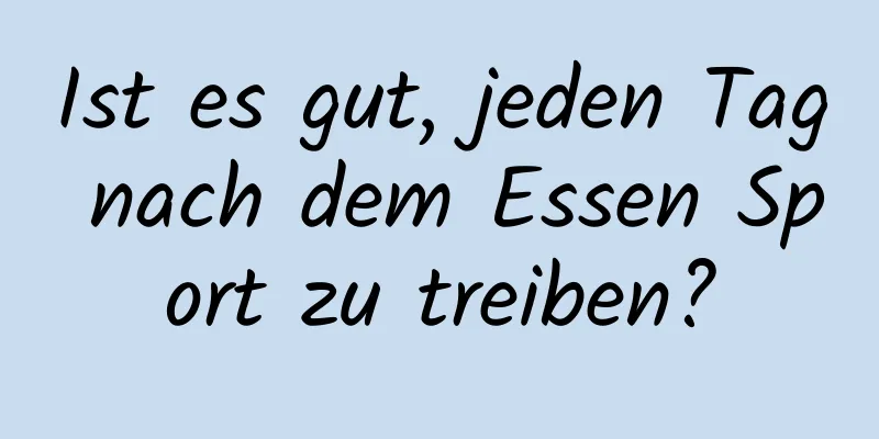 Ist es gut, jeden Tag nach dem Essen Sport zu treiben?