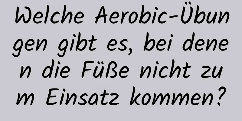 Welche Aerobic-Übungen gibt es, bei denen die Füße nicht zum Einsatz kommen?