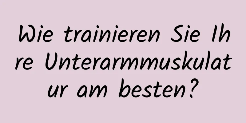 Wie trainieren Sie Ihre Unterarmmuskulatur am besten?