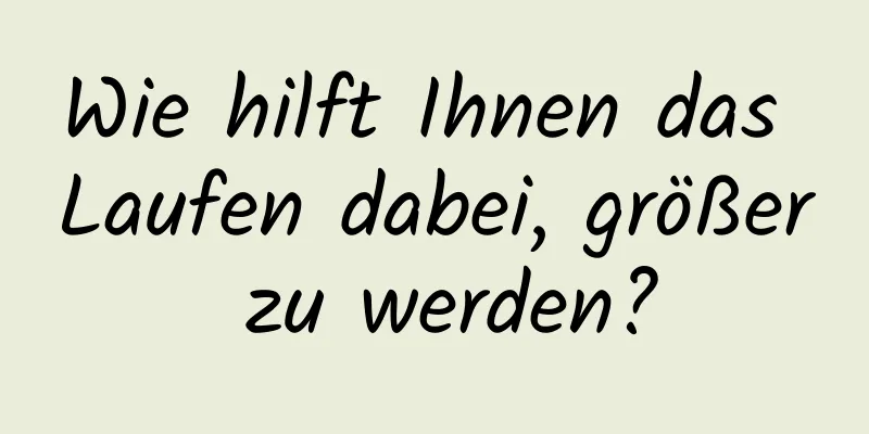 Wie hilft Ihnen das Laufen dabei, größer zu werden?