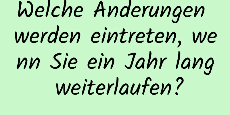 Welche Änderungen werden eintreten, wenn Sie ein Jahr lang weiterlaufen?