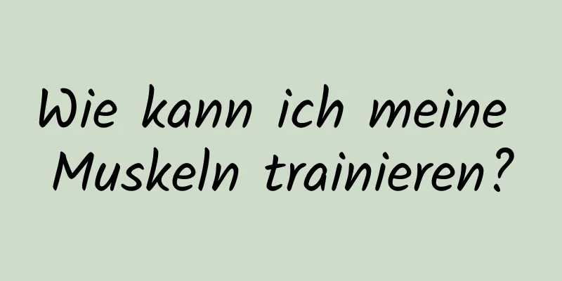 Wie kann ich meine Muskeln trainieren?