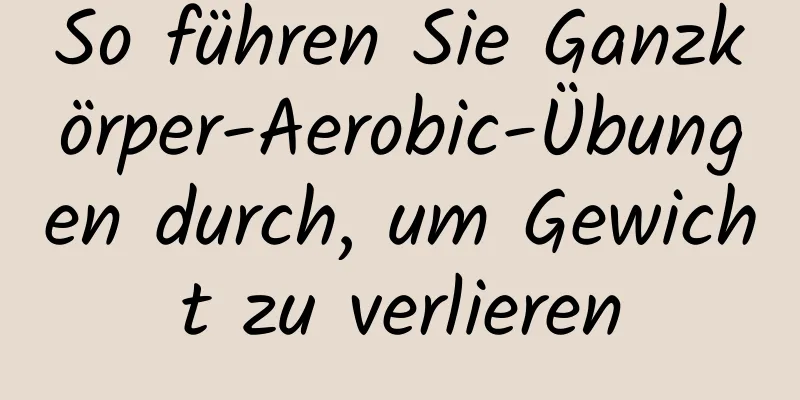 So führen Sie Ganzkörper-Aerobic-Übungen durch, um Gewicht zu verlieren