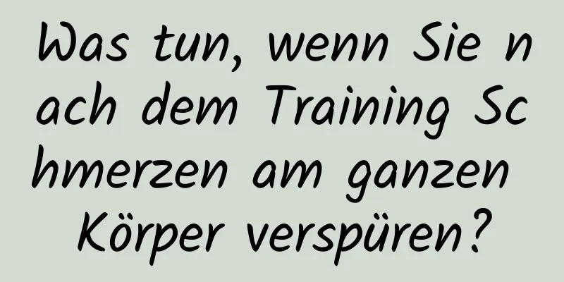 Was tun, wenn Sie nach dem Training Schmerzen am ganzen Körper verspüren?