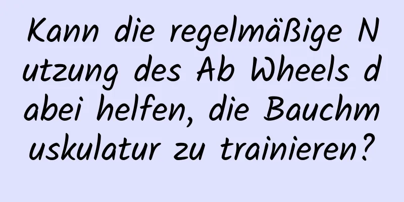 Kann die regelmäßige Nutzung des Ab Wheels dabei helfen, die Bauchmuskulatur zu trainieren?