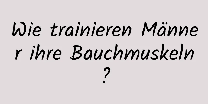 Wie trainieren Männer ihre Bauchmuskeln?