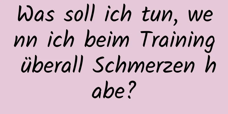 Was soll ich tun, wenn ich beim Training überall Schmerzen habe?